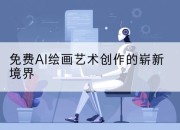 免费AI绘画艺术创作的崭新境界