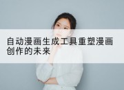 自动漫画生成工具重塑漫画创作的未来