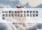 AI动漫绘画软件免费使用指南安全性与社区支持全面解析