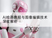 AI绘画教程与图像编辑技术深度解析
