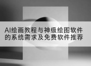 AI绘画教程与神级绘图软件的系统需求及免费软件推荐