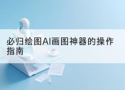 必归绘图AI画图神器的操作指南