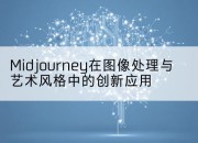 Midjourney在图像处理与艺术风格中的创新应用