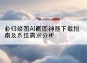 必归绘图AI画图神器下载指南及系统需求分析