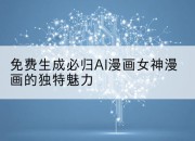 免费生成必归AI漫画女神漫画的独特魅力