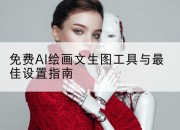 免费AI绘画文生图工具与最佳设置指南