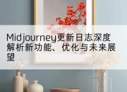 Midjourney更新日志深度解析新功能、优化与未来展望