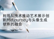 利用AI技术推动艺术展示创新Midjourney与头像生成软件的融合