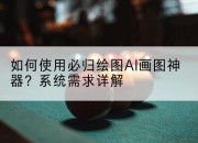 如何使用必归绘图AI画图神器？系统需求详解
