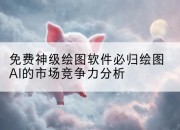 免费神级绘图软件必归绘图AI的市场竞争力分析