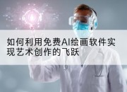 如何利用免费AI绘画软件实现艺术创作的飞跃