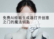 免费AI绘画生成器打开创意之门的魔法钥匙