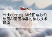 Midjourney AI绘图与必归绘图AI画图神器的核心技术解读
