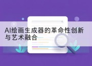 AI绘画生成器的革命性创新与艺术融合