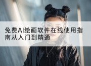 免费AI绘画软件在线使用指南从入门到精通