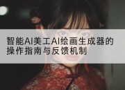 智能AI美工AI绘画生成器的操作指南与反馈机制