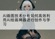 AI画图技术分析如何高效利用AI绘画神器进行创作与学习