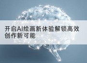 开启AI绘画新体验解锁高效创作新可能