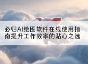 必归AI绘图软件在线使用指南提升工作效率的贴心之选