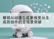 解锁AI动漫生成新维度从生成到创作的全场景突破
