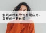 解锁AI绘画软件智能应用-重塑创作新体验