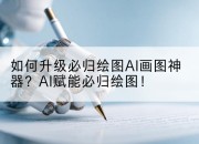 如何升级必归绘图AI画图神器？AI赋能必归绘图！