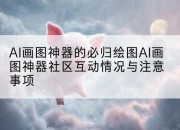 AI画图神器的必归绘图AI画图神器社区互动情况与注意事项