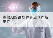 高效AI绘画软件开启创作新境界