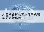 AI风格转移绘画软件开启智能艺术新体验