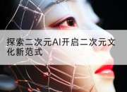 探索二次元AI开启二次元文化新范式