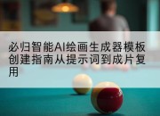 必归智能AI绘画生成器模板创建指南从提示词到成片复用